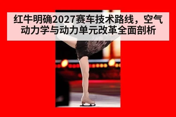 红牛明确2027赛车技术路线，空气动力学与动力单元改革全面剖析