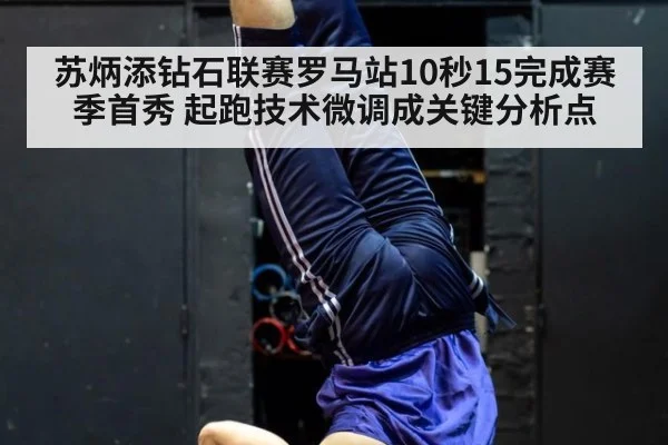 苏炳添钻石联赛罗马站10秒15完成赛季首秀 起跑技术微调成关键分析点