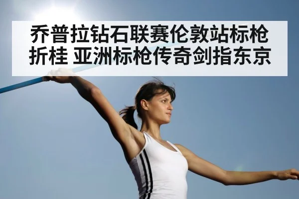 乔普拉钻石联赛伦敦站标枪折桂 亚洲标枪传奇剑指东京 | nine game