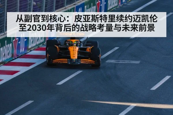 从副官到核心：皮亚斯特里续约迈凯伦至2030年背后的战略考量与未来前景 | nine game