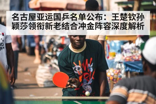 名古屋亚运国乒名单公布：王楚钦孙颖莎领衔新老结合冲金阵容深度解析