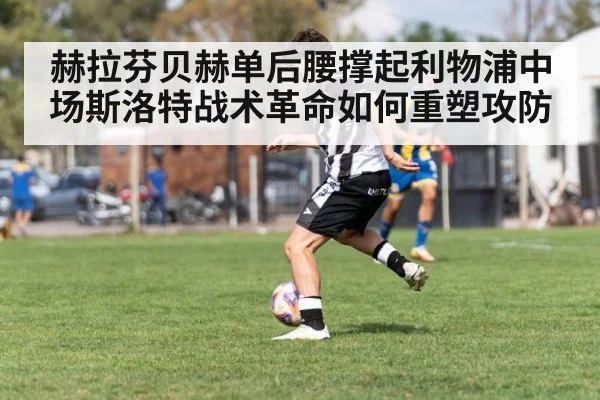 赫拉芬贝赫单后腰撑起利物浦中场斯洛特战术革命如何重塑攻防（nine game）
