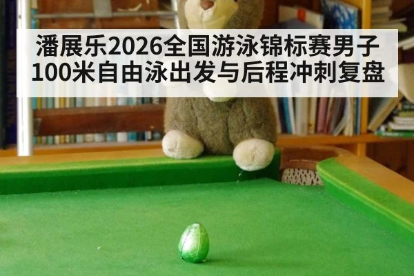 潘展乐2026全国游泳锦标赛男子100米自由泳出发与后程冲刺复盘 | nine game