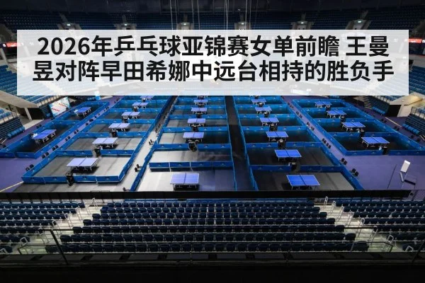 2026年乒乓球亚锦赛女单前瞻 王曼昱对阵早田希娜中远台相持的胜负手 | nine game