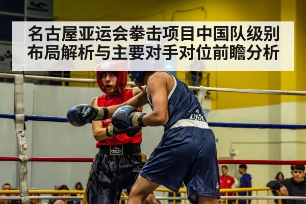 名古屋亚运会拳击项目中国队级别布局解析与主要对手对位前瞻分析 | nine game