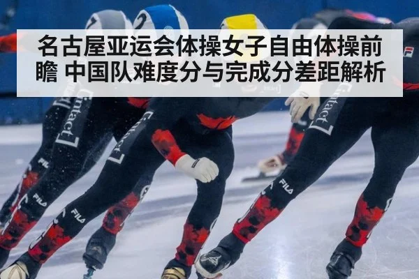 名古屋亚运会体操女子自由体操前瞻 中国队难度分与完成分差距解析 | nine game