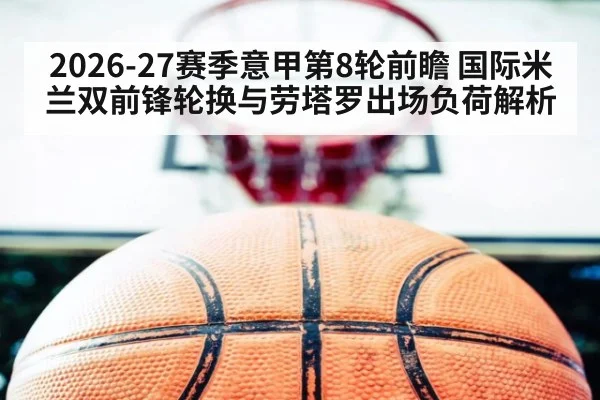 2026-27赛季意甲第8轮前瞻 国际米兰双前锋轮换与劳塔罗出场负荷解析 | nine game