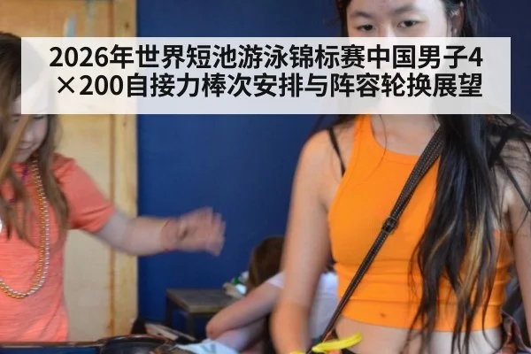 2026年世界短池游泳锦标赛中国男子4×200自接力棒次安排与阵容轮换展望 | nine game