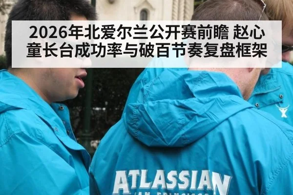 2026年北爱尔兰公开赛前瞻 赵心童长台成功率与破百节奏复盘框架 | nine game