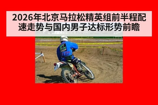 2026年北京马拉松精英组前半程配速走势与国内男子达标形势前瞻